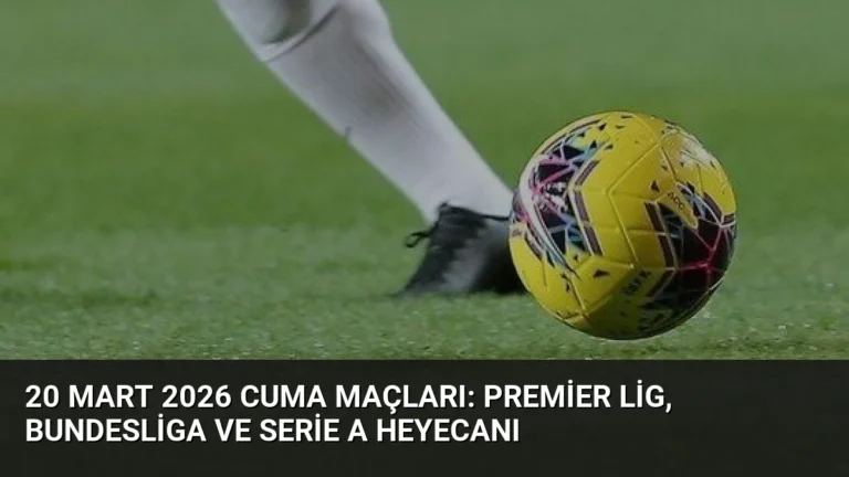 20 Mart 2026 Cuma Maçları: Premier Lig, Bundesliga ve Serie A Heyecanı