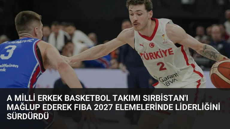 A Milli Erkek Basketbol Takımı Sırbistan’ı Mağlup Ederek FIBA 2027 Elemelerinde Liderliğini Sürdürdü