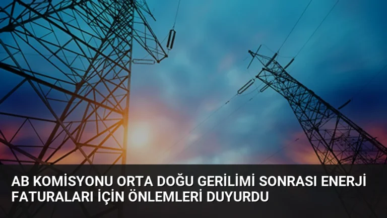 AB Komisyonu Orta Doğu Gerilimi Sonrası Enerji Faturaları İçin Önlemleri Duyurdu