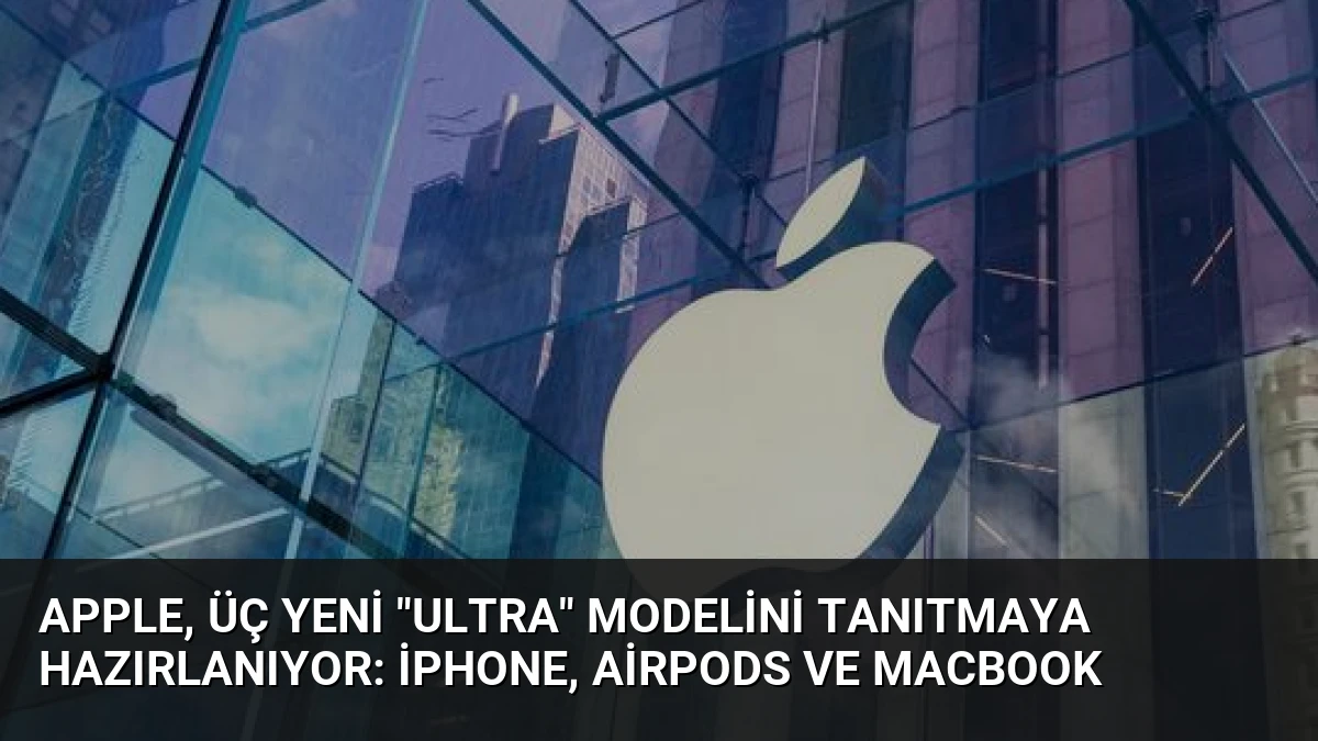Apple, Üç Yeni “Ultra” Modelini Tanıtmaya Hazırlanıyor: iPhone, AirPods ve MacBook