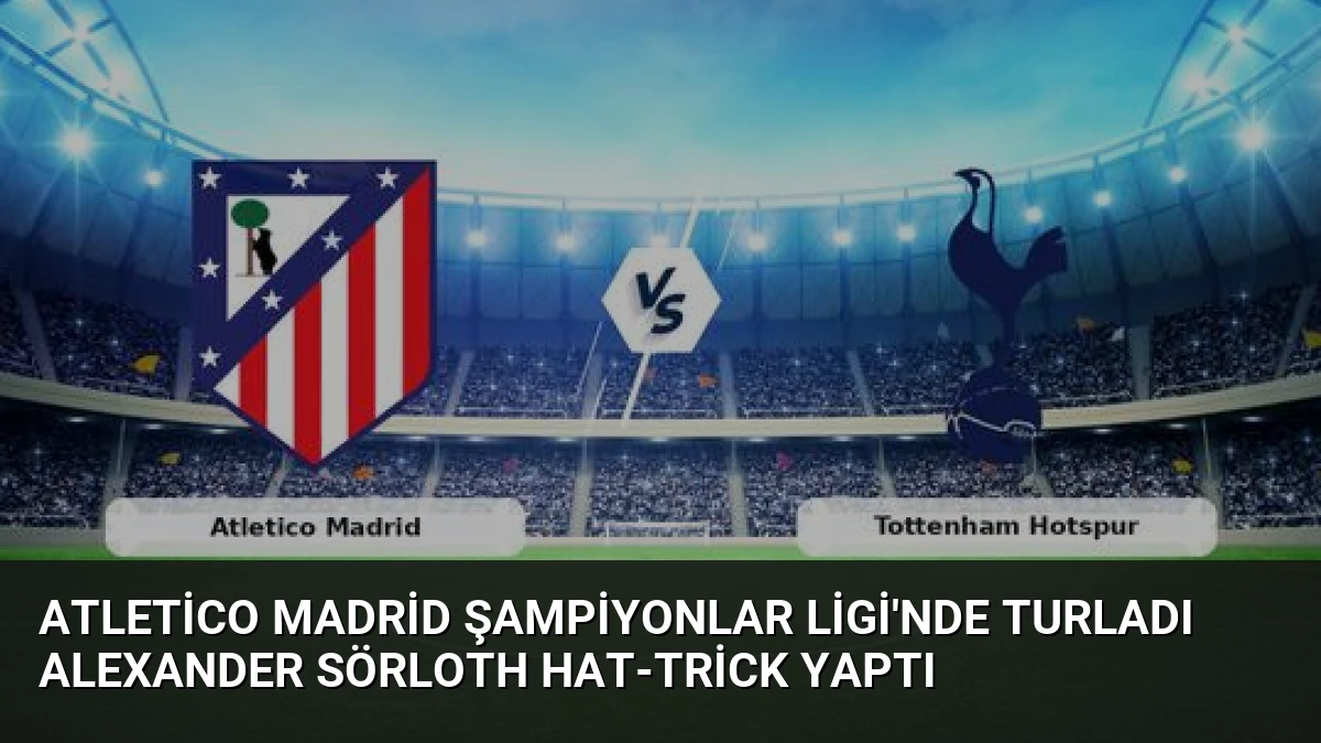 Atletico Madrid Şampiyonlar Ligi’nde Turladı Alexander Sörloth Hat-trick Yaptı