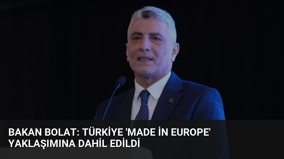 Bakan Bolat: Türkiye ‘Made in Europe’ Yaklaşımına Dahil Edildi