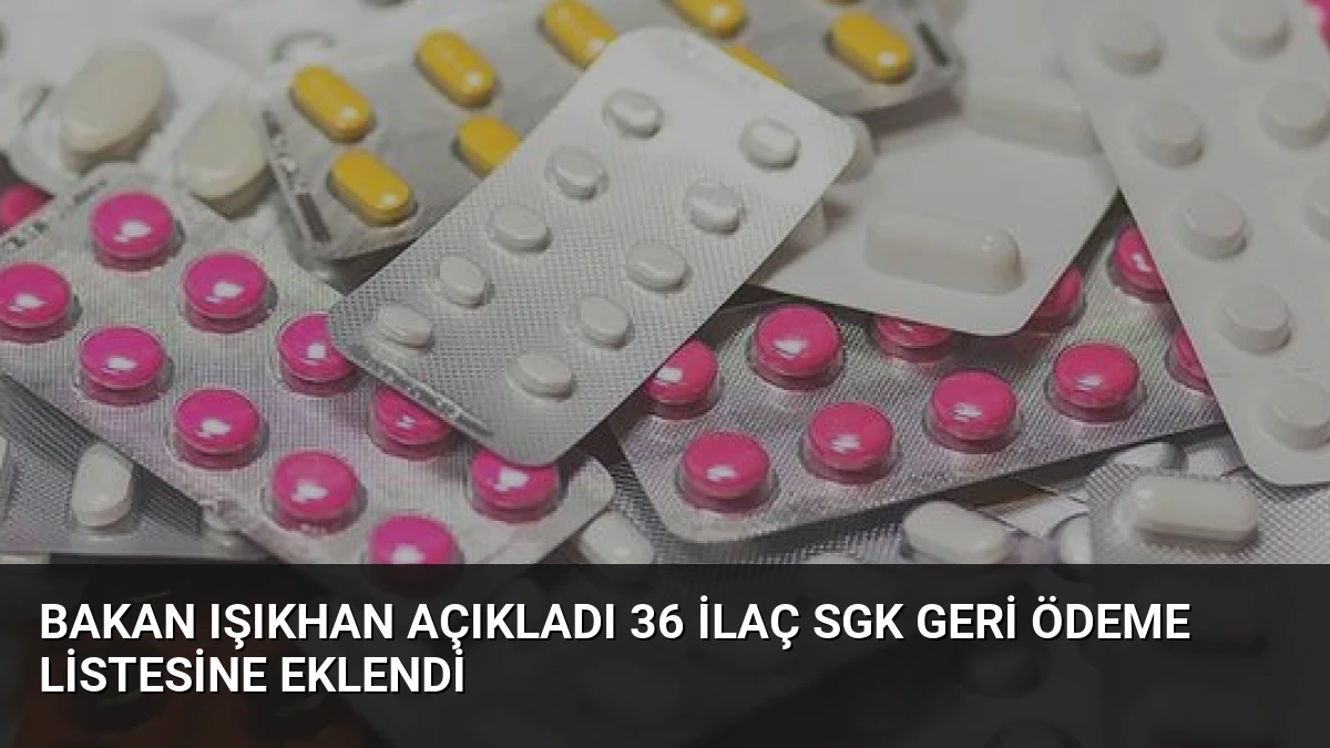 Bakan Işıkhan Açıkladı 36 İlaç SGK Geri Ödeme Listesine Eklendi