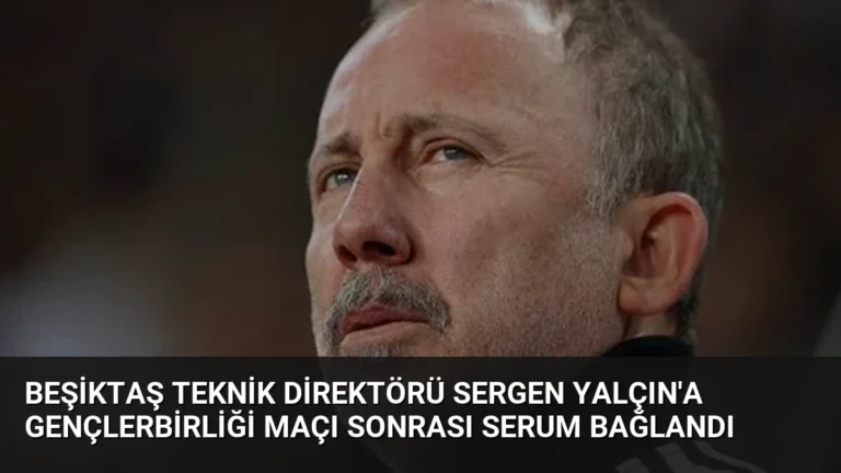 Beşiktaş Teknik Direktörü Sergen Yalçın’a Gençlerbirliği Maçı Sonrası Serum Bağlandı