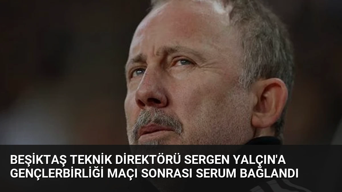 Beşiktaş Teknik Direktörü Sergen Yalçın’a Gençlerbirliği Maçı Sonrası Serum Bağlandı