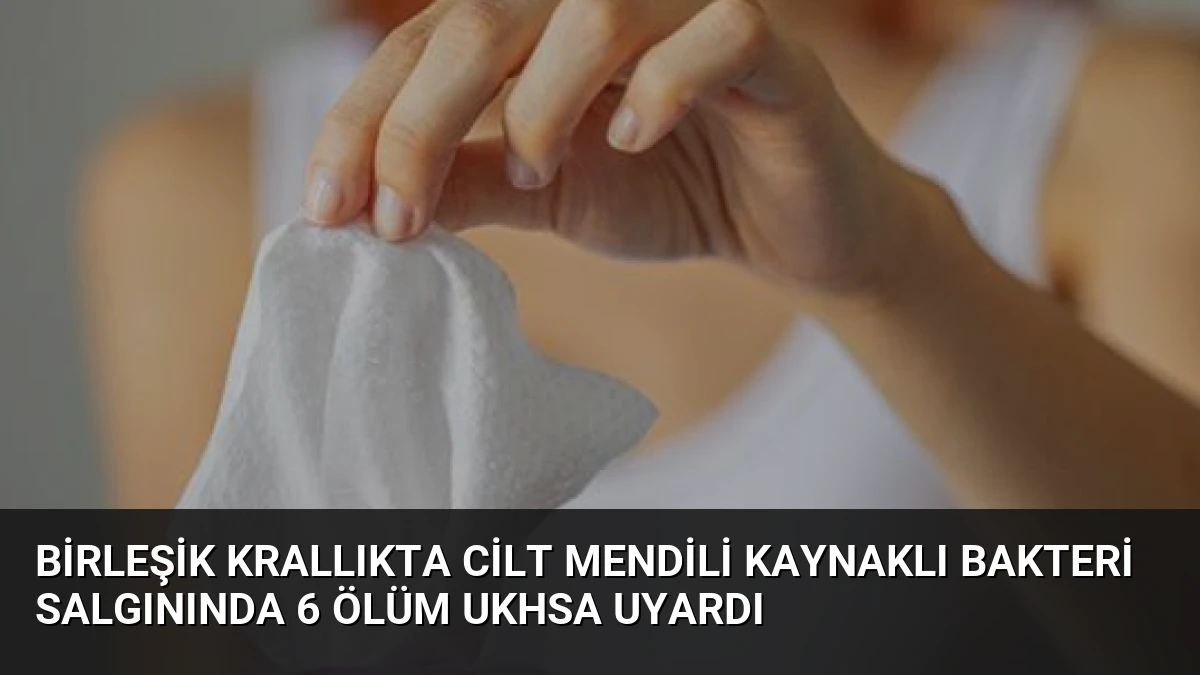 Birleşik Krallıkta Cilt Mendili Kaynaklı Bakteri Salgınında 6 Ölüm UKHSA Uyardı