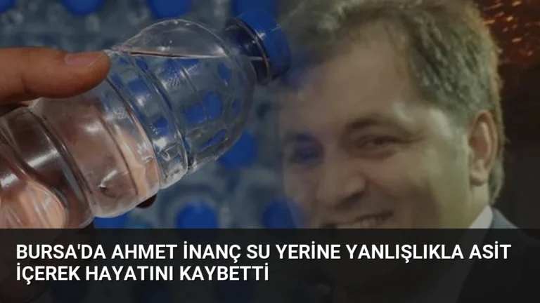 Bursa’da Ahmet İnanç Su Yerine Yanlışlıkla Asit İçerek Hayatını Kaybetti