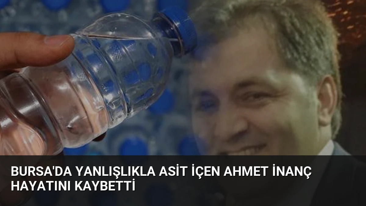 Bursa’da Yanlışlıkla Asit İçen Ahmet İnanç Hayatını Kaybetti