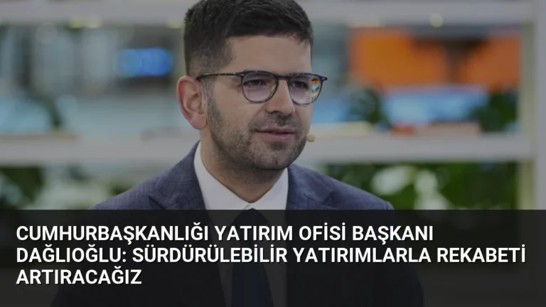 Cumhurbaşkanlığı Yatırım Ofisi Başkanı Dağlıoğlu: Sürdürülebilir Yatırımlarla Rekabeti Artıracağız