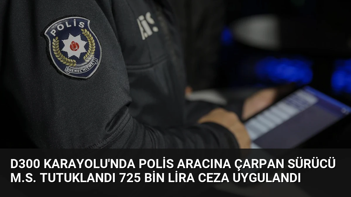 D300 Karayolu’nda Polis Aracına Çarpan Sürücü M.S. Tutuklandı 725 Bin Lira Ceza Uygulandı