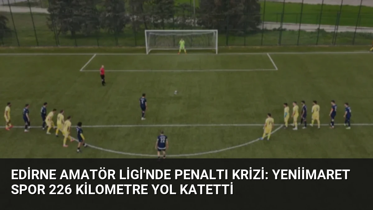 Edirne Amatör Ligi’nde Penaltı Krizi: Yeniimaret Spor 226 Kilometre Yol Katetti