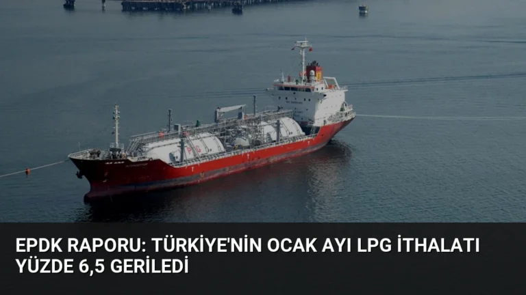 EPDK Raporu: Türkiye’nin Ocak Ayı LPG İthalatı Yüzde 6,5 Geriledi