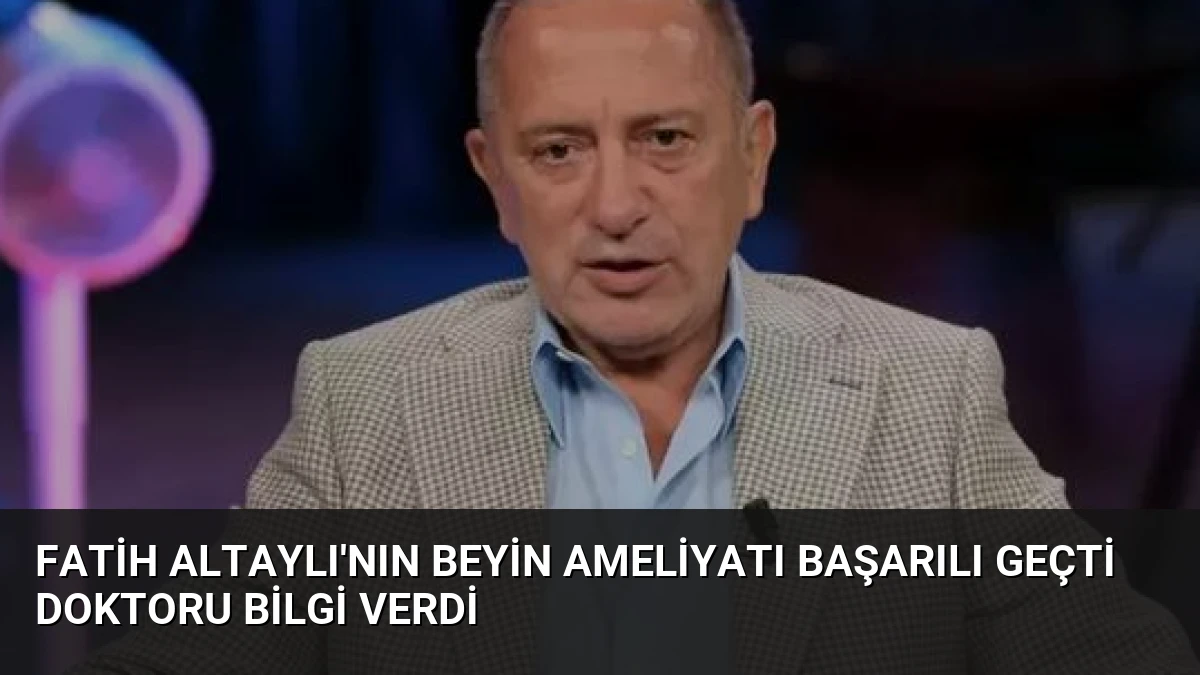 Fatih Altaylı’nın beyin ameliyatı başarılı geçti doktoru bilgi verdi
