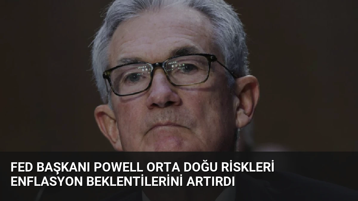 Fed Başkanı Powell Orta Doğu Riskleri Enflasyon Beklentilerini Artırdı