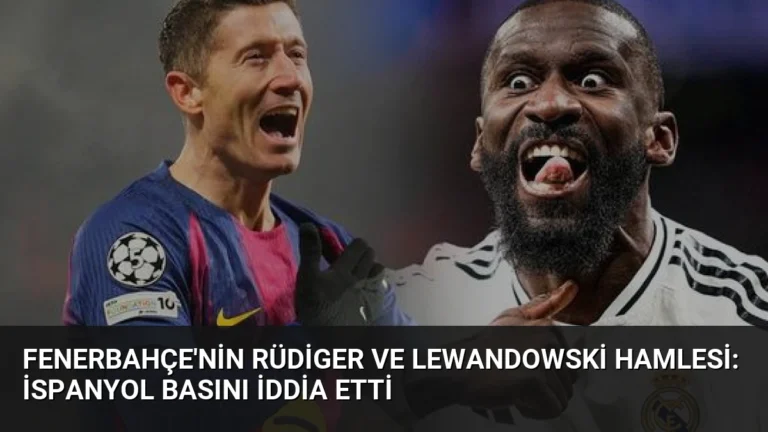 Fenerbahçe’nin Rüdiger ve Lewandowski Hamlesi: İspanyol Basını İddia Etti