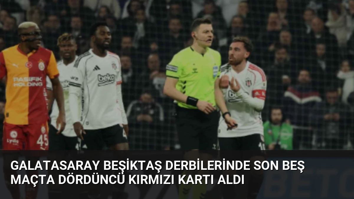 Galatasaray Beşiktaş Derbilerinde Son Beş Maçta Dördüncü Kırmızı Kartı Aldı