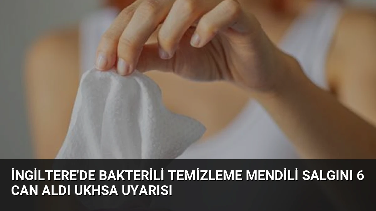 İngiltere’de Bakterili Temizleme Mendili Salgını 6 Can Aldı UKHSA Uyarısı