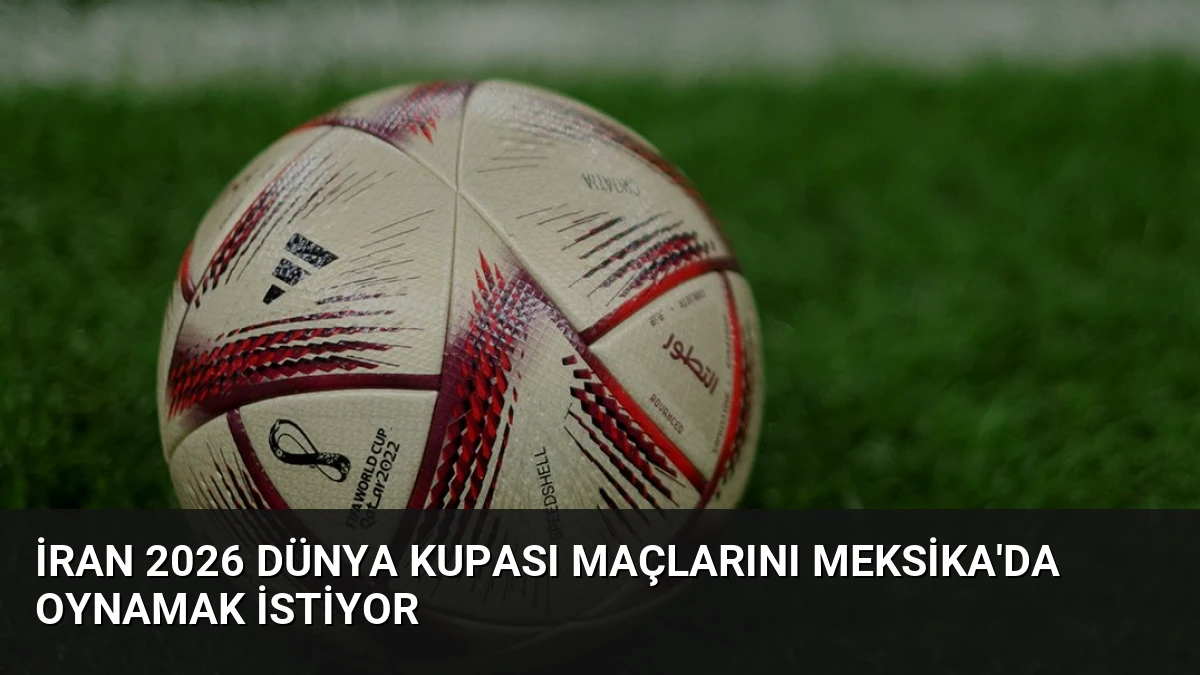 İran 2026 Dünya Kupası Maçlarını Meksika’da Oynamak İstiyor