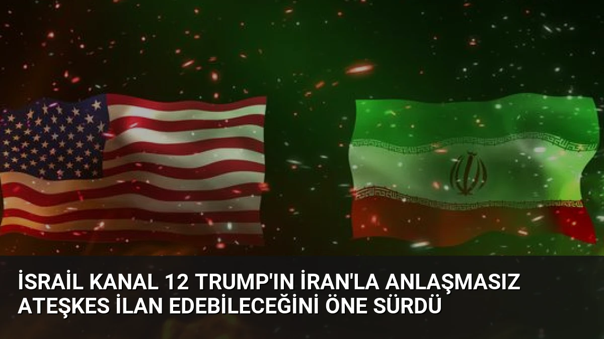 İsrail Kanal 12 Trump’ın İran’la anlaşmasız ateşkes ilan edebileceğini öne sürdü