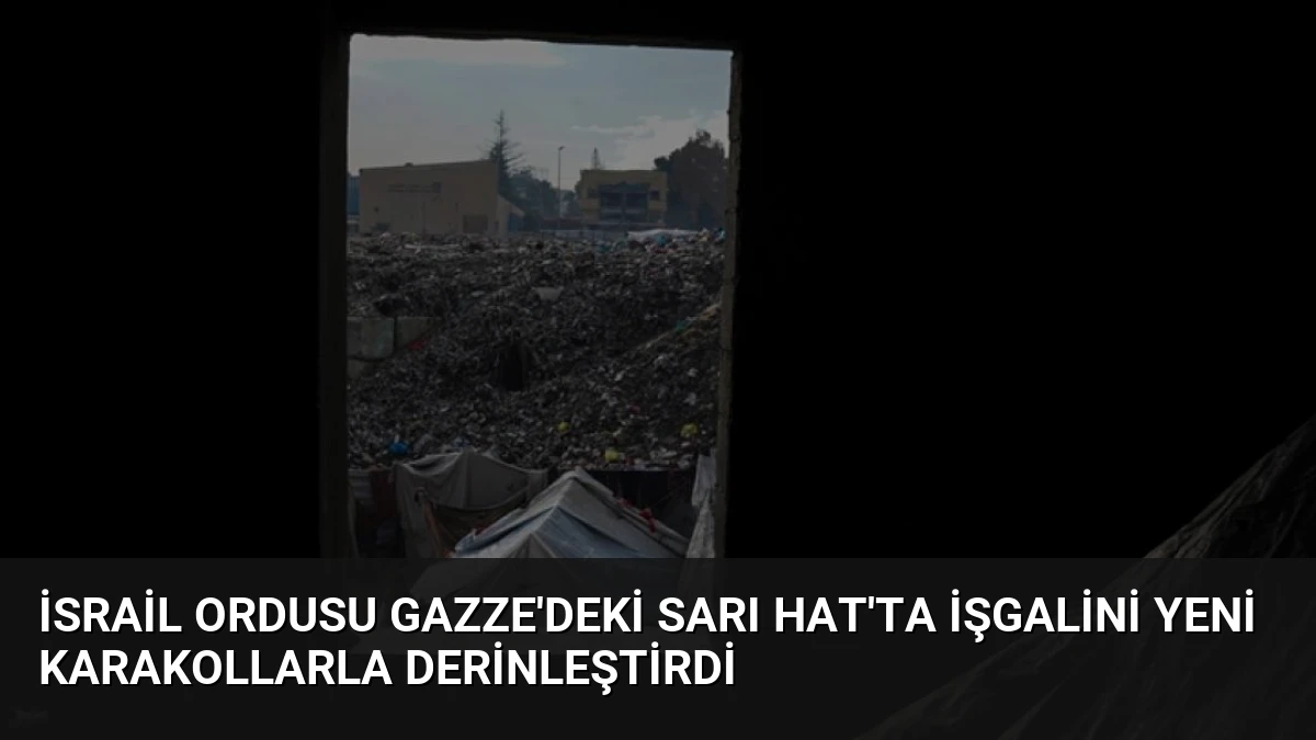 İsrail Ordusu Gazze’deki Sarı Hat’ta İşgalini Yeni Karakollarla Derinleştirdi