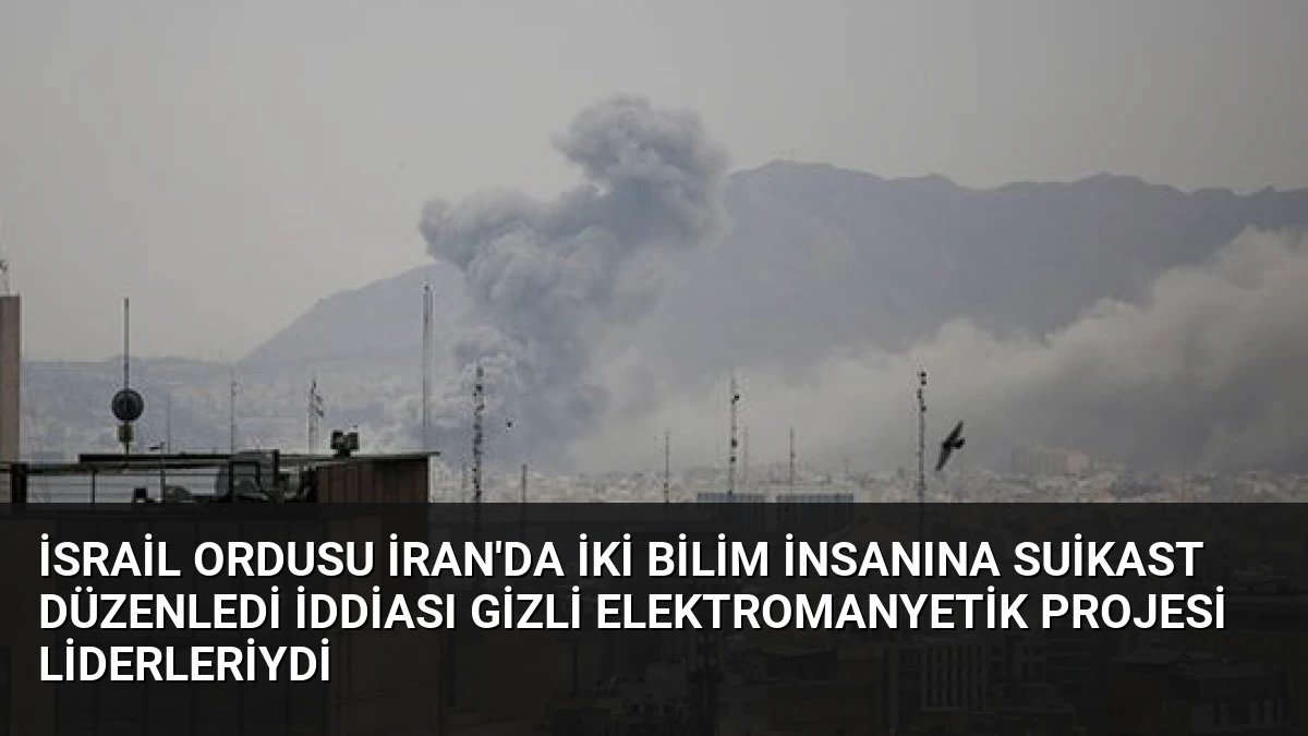 İsrail Ordusu İran’da İki Bilim İnsanına Suikast Düzenledi İddiası Gizli Elektromanyetik Projesi Liderleriydi