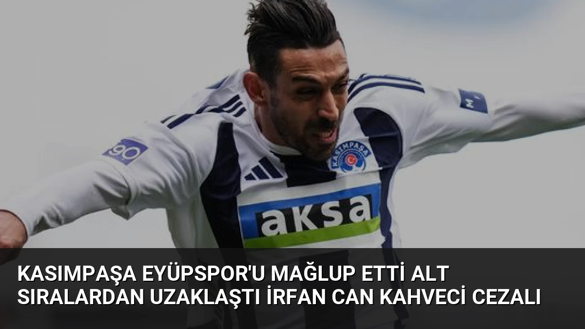 Kasımpaşa Eyüpspor’u Mağlup Etti Alt Sıralardan Uzaklaştı İrfan Can Kahveci Cezalı