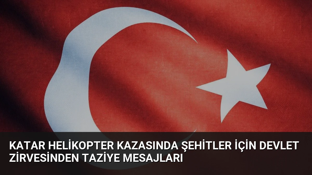 Katar Helikopter Kazasında Şehitler İçin Devlet Zirvesinden Taziye Mesajları