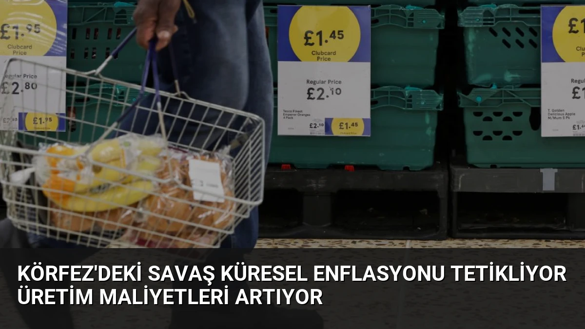 Körfez’deki Savaş Küresel Enflasyonu Tetikliyor Üretim Maliyetleri Artıyor