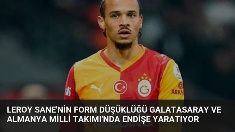 Leroy Sane’nin Form Düşüklüğü Galatasaray ve Almanya Milli Takımı’nda Endişe Yaratıyor