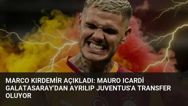 Marco Kırdemir Açıkladı: Mauro Icardi Galatasaray’dan Ayrılıp Juventus’a Transfer Oluyor