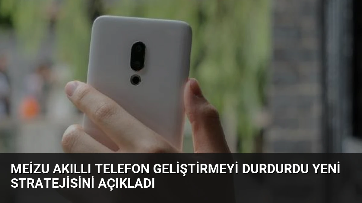 Meizu Akıllı Telefon Geliştirmeyi Durdurdu Yeni Stratejisini Açıkladı