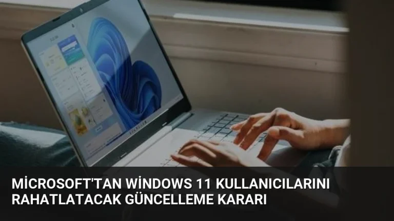 Microsoft’tan Windows 11 Kullanıcılarını Rahatlatacak Güncelleme Kararı