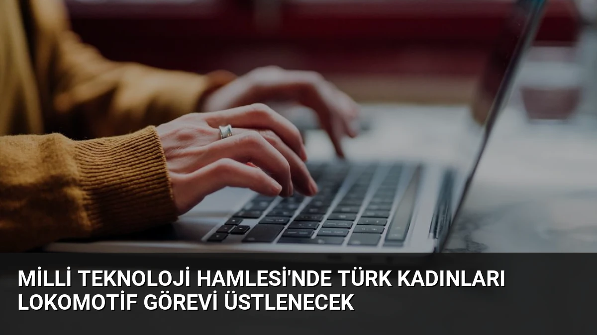 Milli Teknoloji Hamlesi’nde Türk Kadınları Lokomotif Görevi Üstlenecek