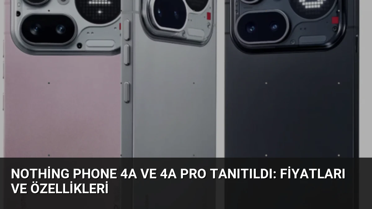 Nothing Phone 4a ve 4a Pro Tanıtıldı: Fiyatları ve Özellikleri