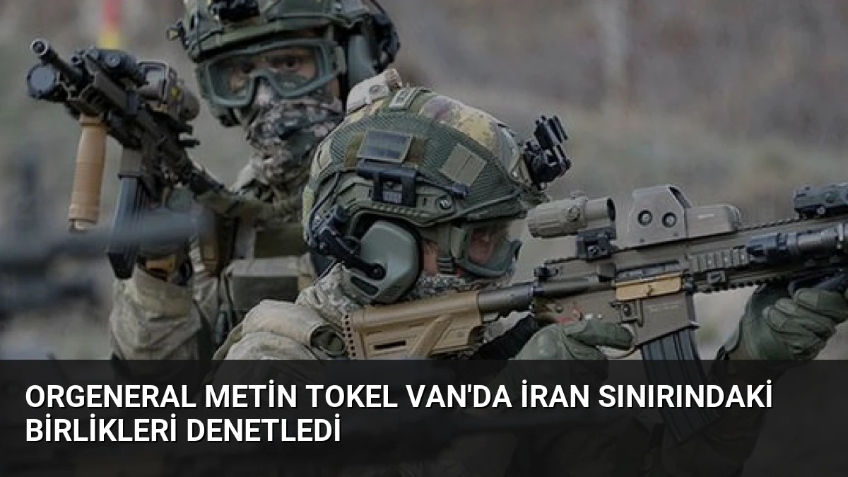 Orgeneral Metin Tokel Van’da İran Sınırındaki Birlikleri Denetledi
