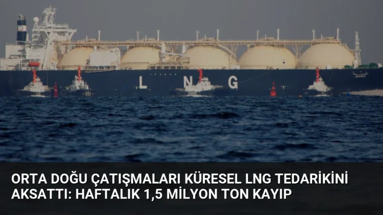 Orta Doğu Çatışmaları Küresel LNG Tedarikini Aksattı: Haftalık 1,5 Milyon Ton Kayıp