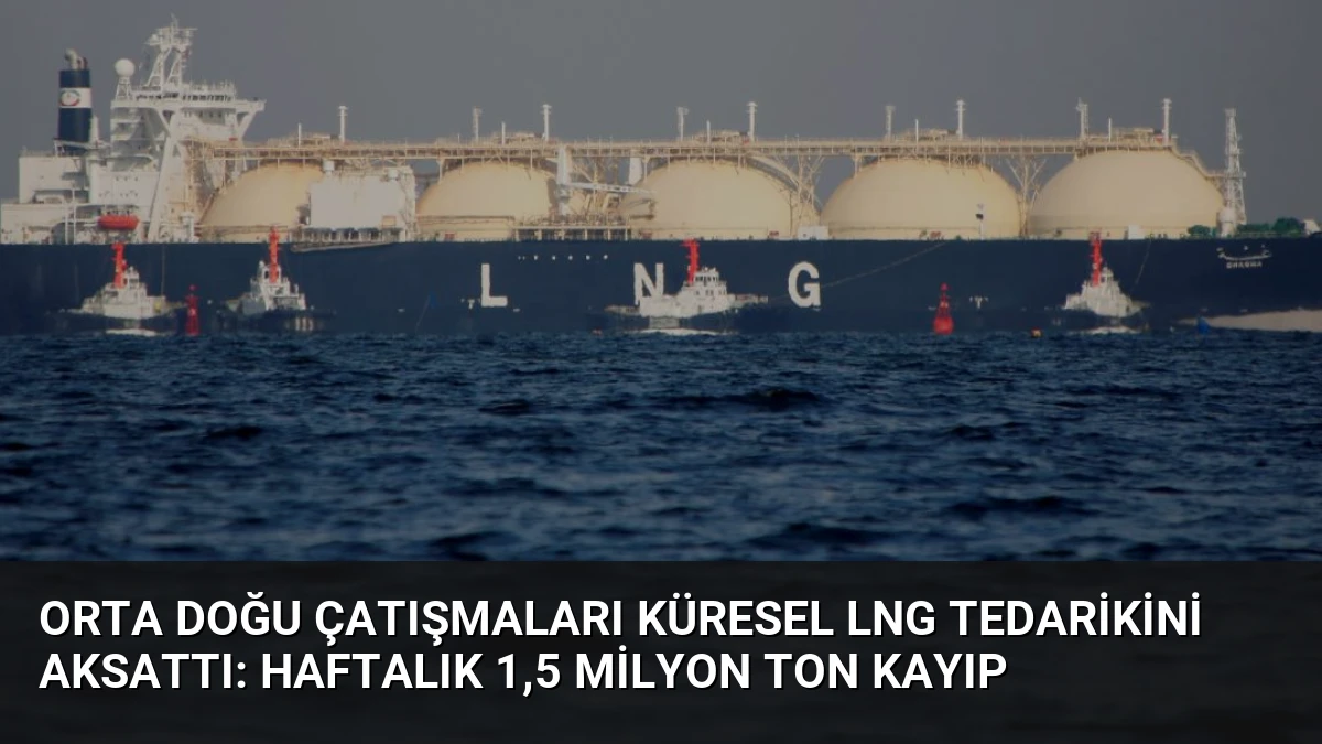 Orta Doğu Çatışmaları Küresel LNG Tedarikini Aksattı: Haftalık 1,5 Milyon Ton Kayıp