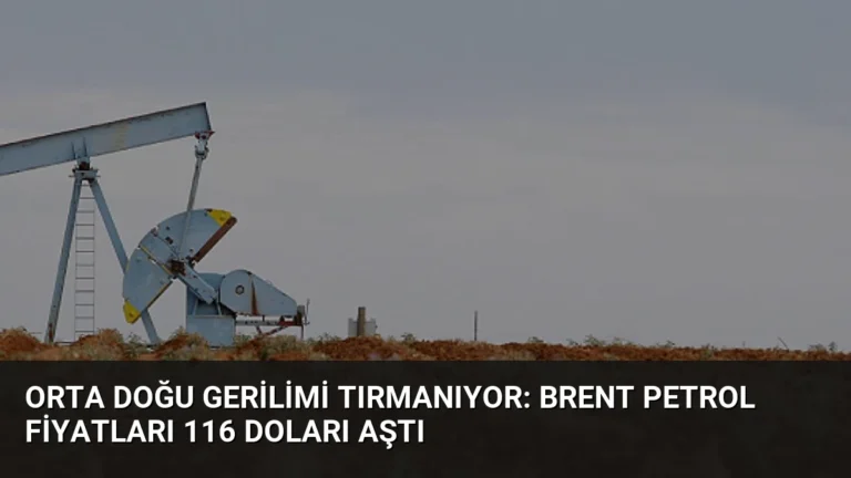 Orta Doğu Gerilimi Tırmanıyor: Brent Petrol Fiyatları 116 Doları Aştı