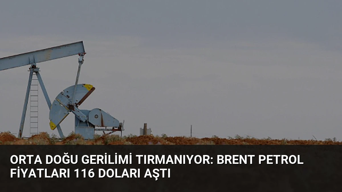 Orta Doğu Gerilimi Tırmanıyor: Brent Petrol Fiyatları 116 Doları Aştı
