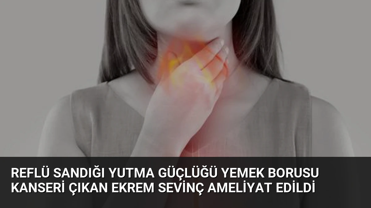 Reflü Sandığı Yutma Güçlüğü Yemek Borusu Kanseri Çıkan Ekrem Sevinç Ameliyat Edildi