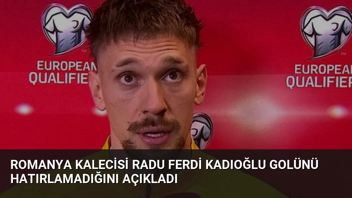 Romanya Kalecisi Radu Ferdi Kadıoğlu Golünü Hatırlamadığını Açıkladı