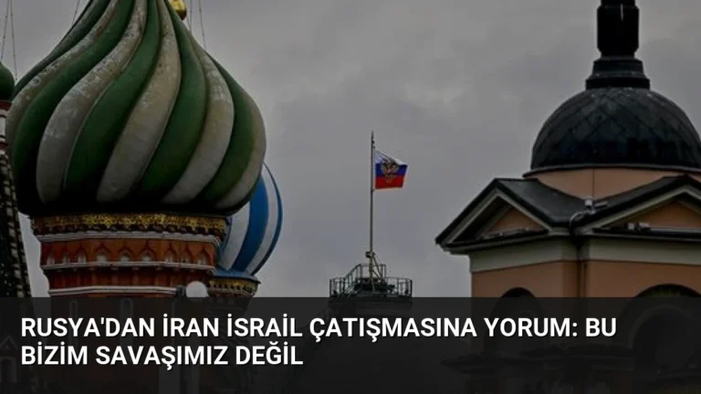 Rusya’dan İran İsrail Çatışmasına Yorum: Bu Bizim Savaşımız Değil