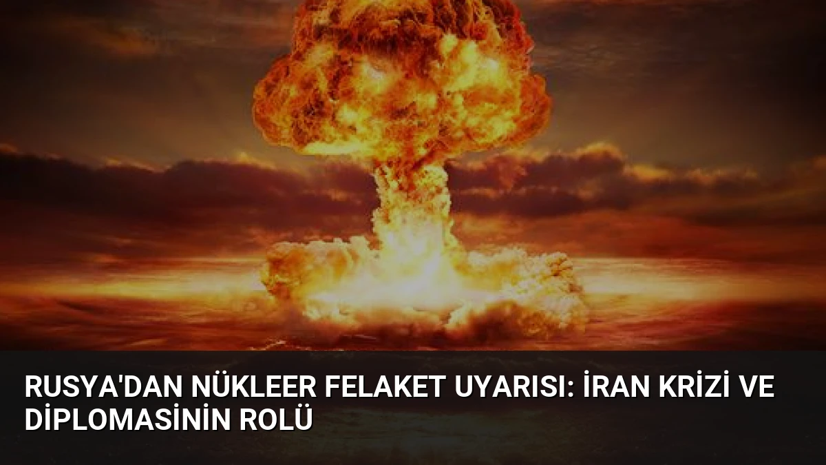 Rusya’dan Nükleer Felaket Uyarısı: İran Krizi ve Diplomasinin Rolü