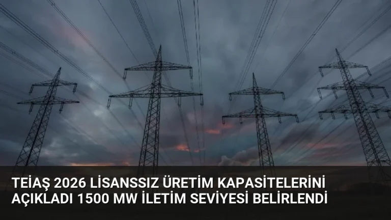 TEİAŞ 2026 Lisanssız Üretim Kapasitelerini Açıkladı 1500 MW İletim Seviyesi Belirlendi