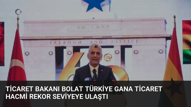 Ticaret Bakanı Bolat Türkiye Gana Ticaret Hacmi Rekor Seviyeye Ulaştı
