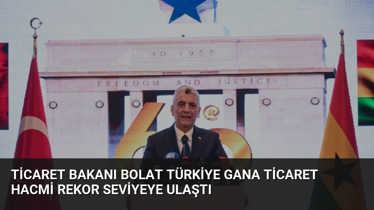 Ticaret Bakanı Bolat Türkiye Gana Ticaret Hacmi Rekor Seviyeye Ulaştı