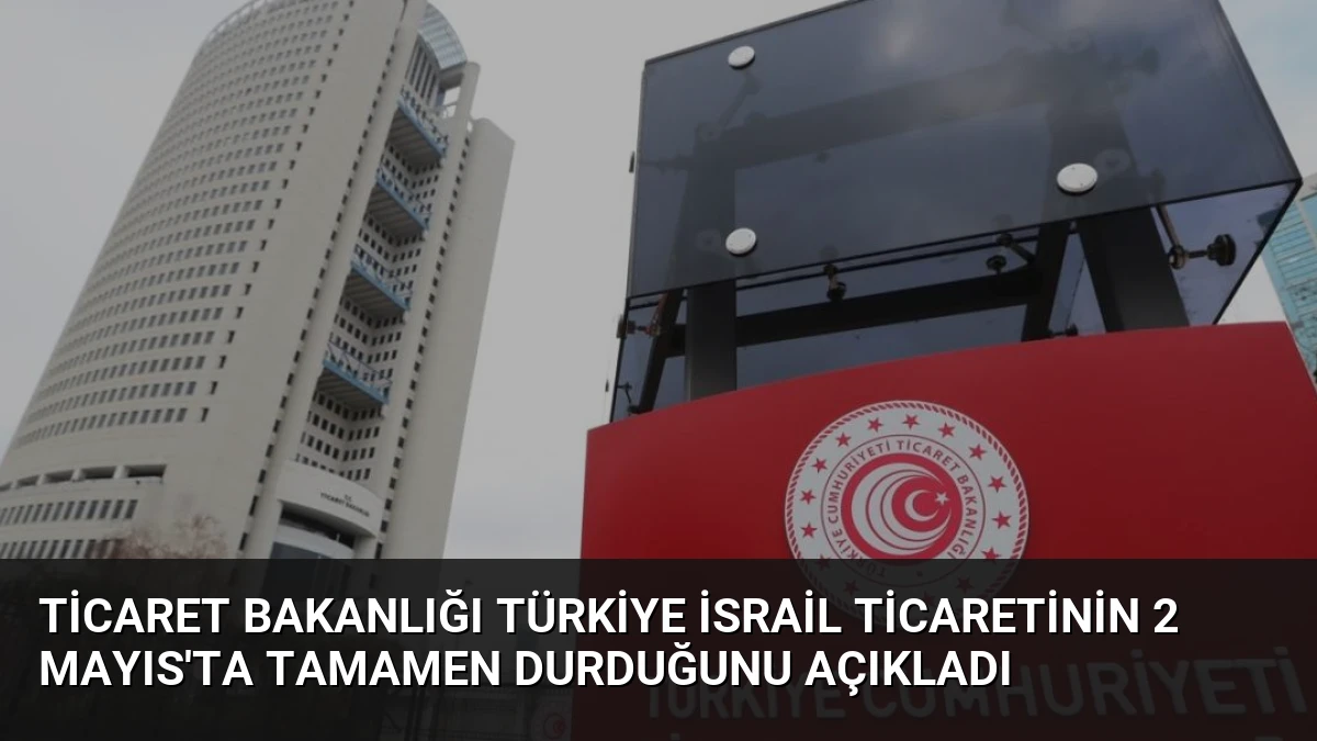 Ticaret Bakanlığı Türkiye İsrail Ticaretinin 2 Mayıs’ta Tamamen Durduğunu Açıkladı