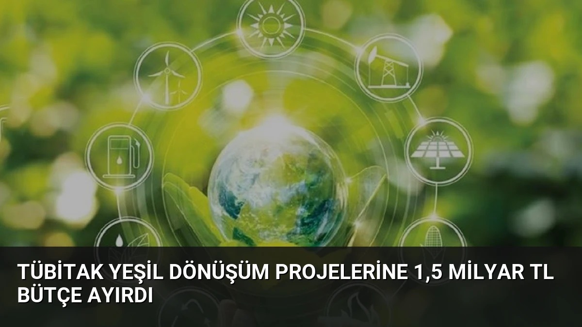 TÜBİTAK Yeşil Dönüşüm Projelerine 1,5 Milyar TL Bütçe Ayırdı