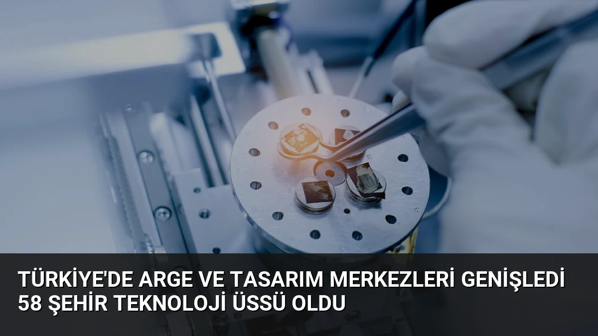 Türkiye’de ARGE ve Tasarım Merkezleri Genişledi 58 Şehir Teknoloji Üssü Oldu