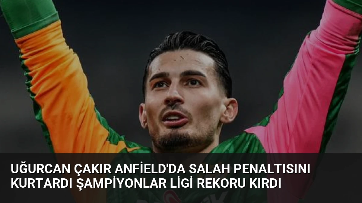 Uğurcan Çakır Anfield’da Salah Penaltısını Kurtardı Şampiyonlar Ligi Rekoru Kırdı